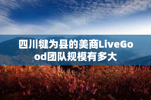 四川犍为县的美商LiveGood团队规模有多大