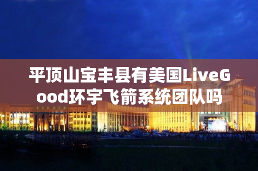 平顶山宝丰县有美国LiveGood环宇飞箭系统团队吗