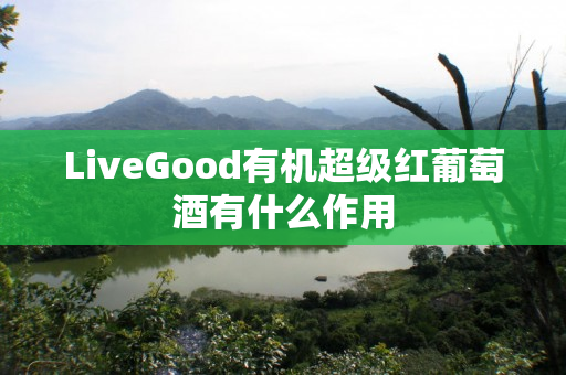LiveGood有机超级红葡萄酒有什么作用