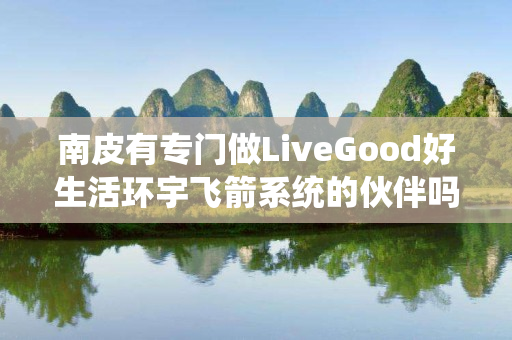 南皮有专门做LiveGood好生活环宇飞箭系统的伙伴吗