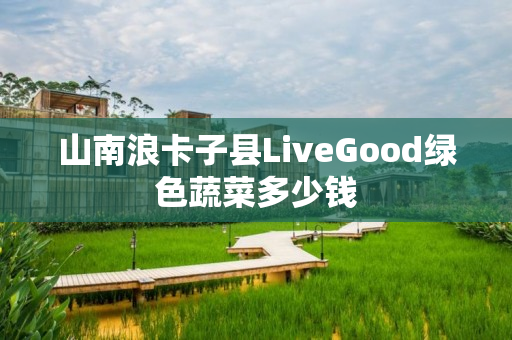 山南浪卡子县LiveGood绿色蔬菜多少钱