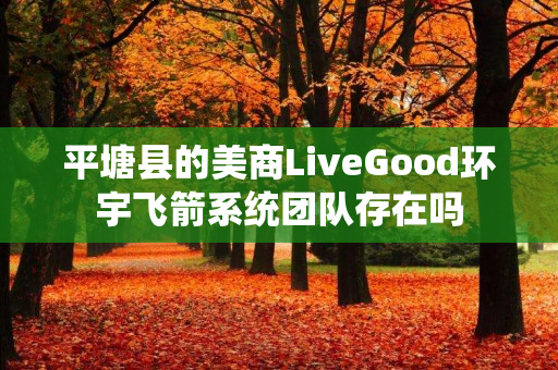 平塘县的美商LiveGood环宇飞箭系统团队存在吗