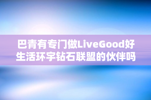 巴青有专门做LiveGood好生活环宇钻石联盟的伙伴吗
