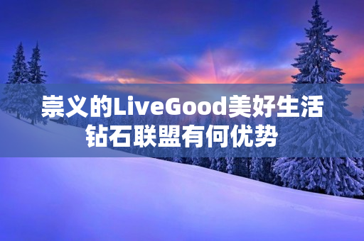 崇义的LiveGood美好生活钻石联盟有何优势
