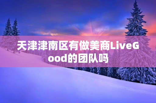 天津津南区有做美商LiveGood的团队吗