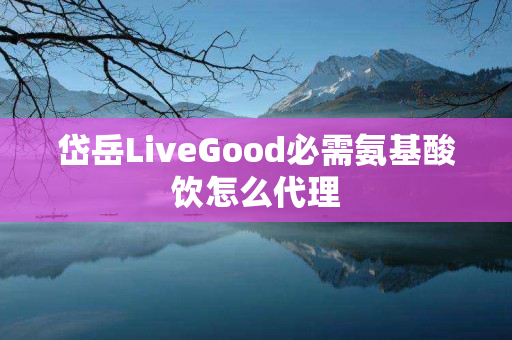 岱岳LiveGood必需氨基酸饮怎么代理