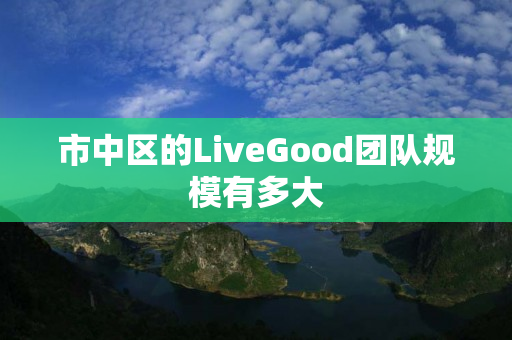 市中区的LiveGood团队规模有多大