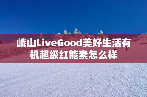 峨山LiveGood美好生活有机超级红能素怎么样
