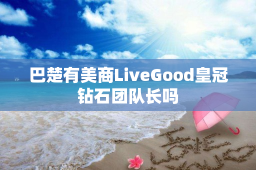 巴楚有美商LiveGood皇冠钻石团队长吗