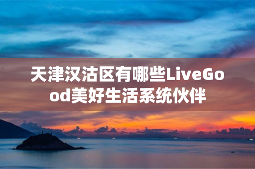 天津汉沽区有哪些LiveGood美好生活系统伙伴