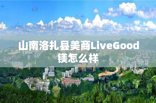 山南洛扎县美商LiveGood镁怎么样