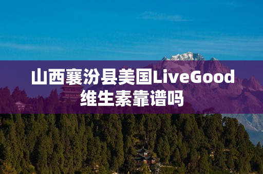 山西襄汾县美国LiveGood维生素靠谱吗