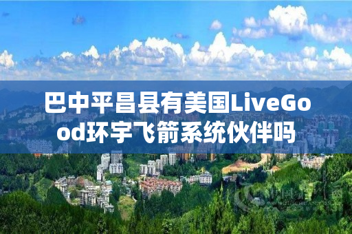 巴中平昌县有美国LiveGood环宇飞箭系统伙伴吗