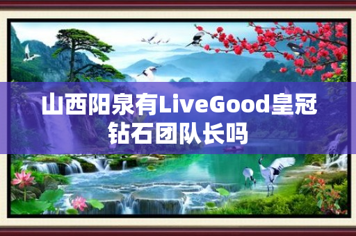 山西阳泉有LiveGood皇冠钻石团队长吗