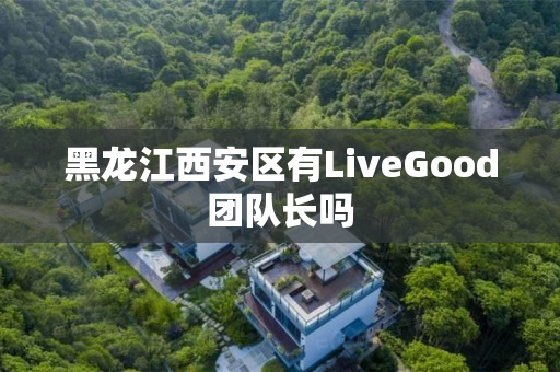 黑龙江西安区有LiveGood团队长吗