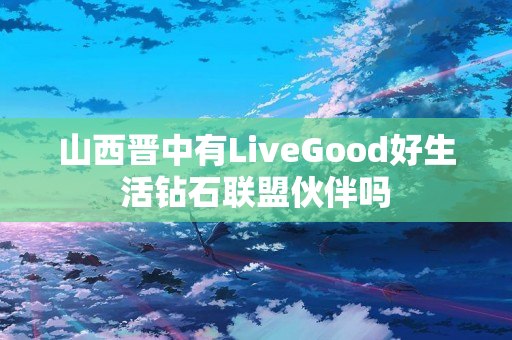 山西晋中有LiveGood好生活钻石联盟伙伴吗