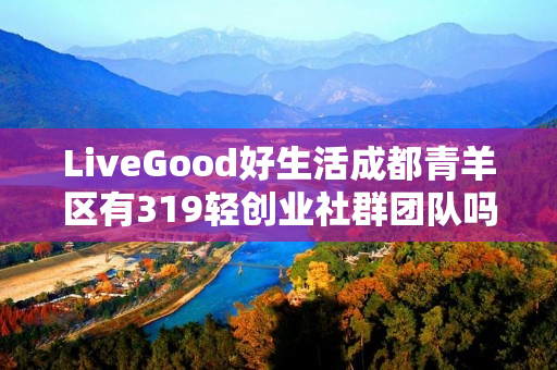 LiveGood好生活成都青羊区有319轻创业社群团队吗