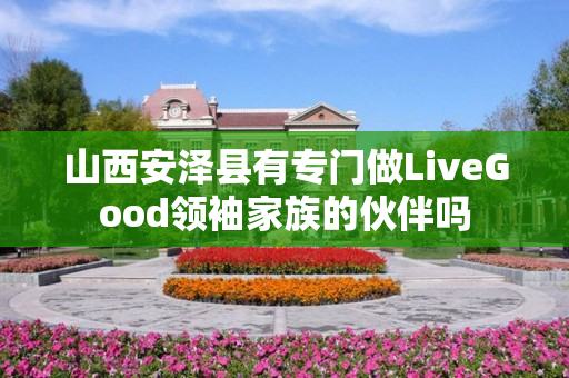 山西安泽县有专门做LiveGood领袖家族的伙伴吗