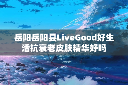 岳阳岳阳县LiveGood好生活抗衰老皮肤精华好吗