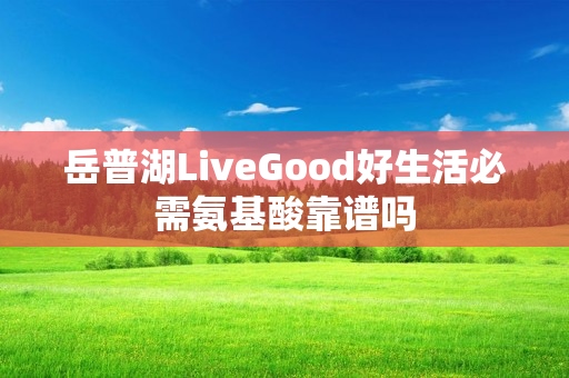 岳普湖LiveGood好生活必需氨基酸靠谱吗