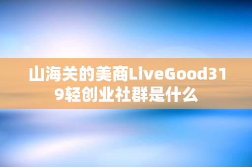 山海关的美商LiveGood319轻创业社群是什么