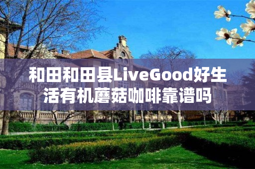 和田和田县LiveGood好生活有机蘑菇咖啡靠谱吗