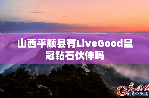 山西平顺县有LiveGood皇冠钻石伙伴吗