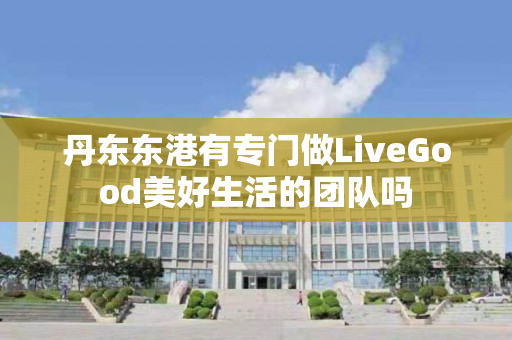 丹东东港有专门做LiveGood美好生活的团队吗
