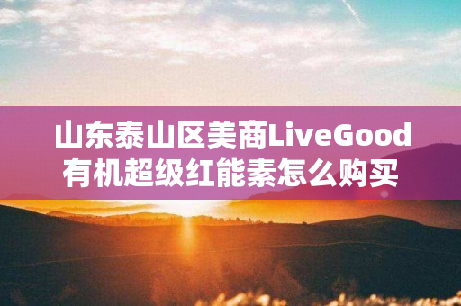 山东泰山区美商LiveGood有机超级红能素怎么购买
