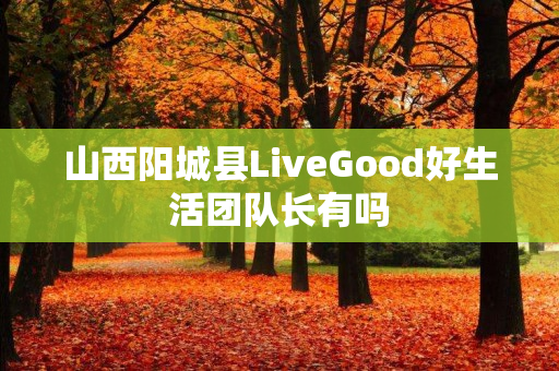 山西阳城县LiveGood好生活团队长有吗