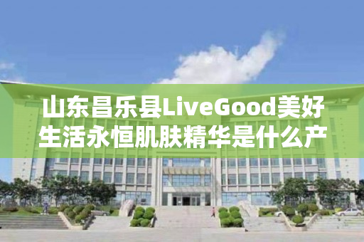 山东昌乐县LiveGood美好生活永恒肌肤精华是什么产品