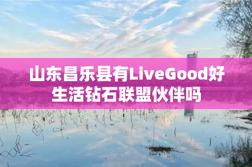 山东昌乐县有LiveGood好生活钻石联盟伙伴吗