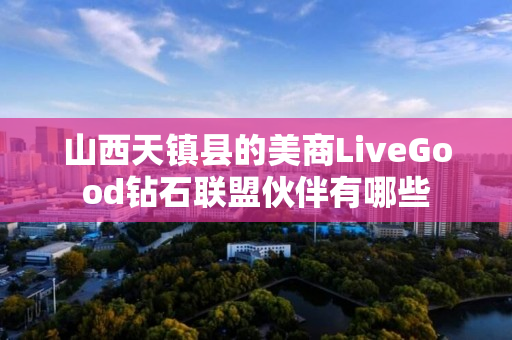 山西天镇县的美商LiveGood钻石联盟伙伴有哪些