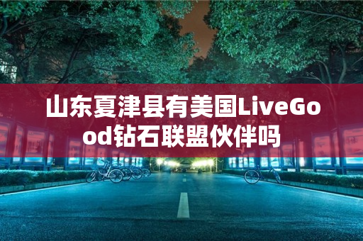 山东夏津县有美国LiveGood钻石联盟伙伴吗