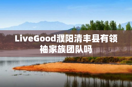 LiveGood濮阳清丰县有领袖家族团队吗