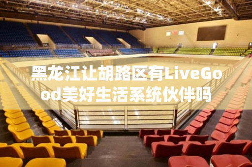 黑龙江让胡路区有LiveGood美好生活系统伙伴吗