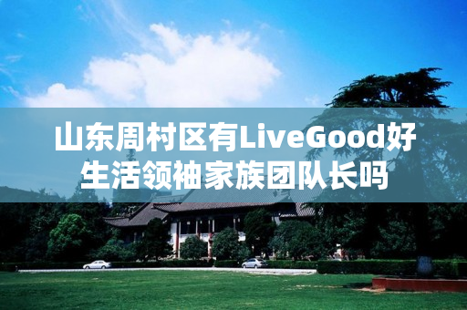 山东周村区有LiveGood好生活领袖家族团队长吗