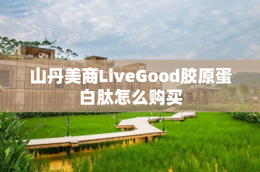 山丹美商LiveGood胶原蛋白肽怎么购买