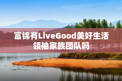 富锦有LiveGood美好生活领袖家族团队吗