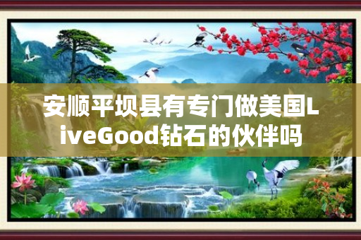 安顺平坝县有专门做美国LiveGood钻石的伙伴吗