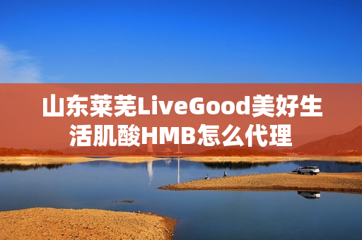 山东莱芜LiveGood美好生活肌酸HMB怎么代理