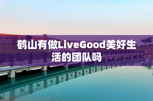 鹤山有做LiveGood美好生活的团队吗