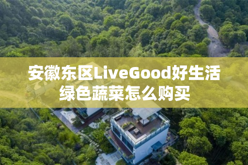 安徽东区LiveGood好生活绿色蔬菜怎么购买