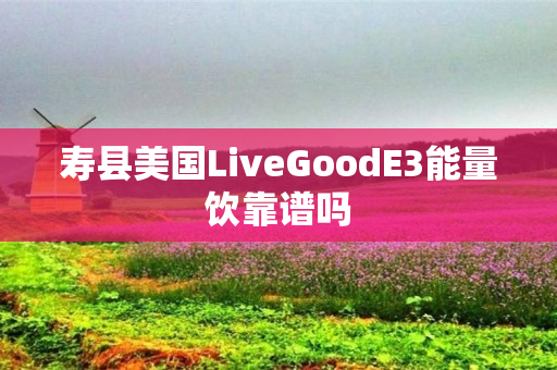 寿县美国LiveGoodE3能量饮靠谱吗