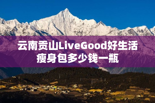 云南贡山LiveGood好生活瘦身包多少钱一瓶