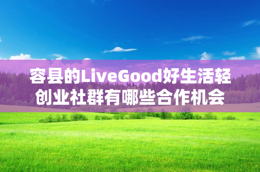 容县的LiveGood好生活轻创业社群有哪些合作机会