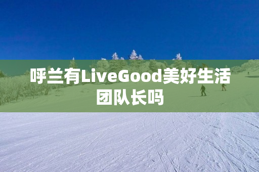 呼兰有LiveGood美好生活团队长吗