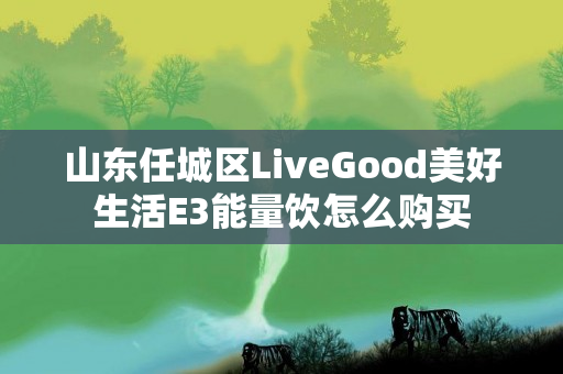 山东任城区LiveGood美好生活E3能量饮怎么购买