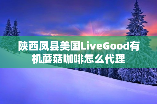 陕西凤县美国LiveGood有机蘑菇咖啡怎么代理