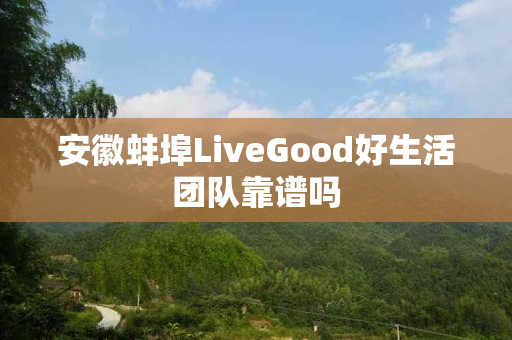 安徽蚌埠LiveGood好生活团队靠谱吗